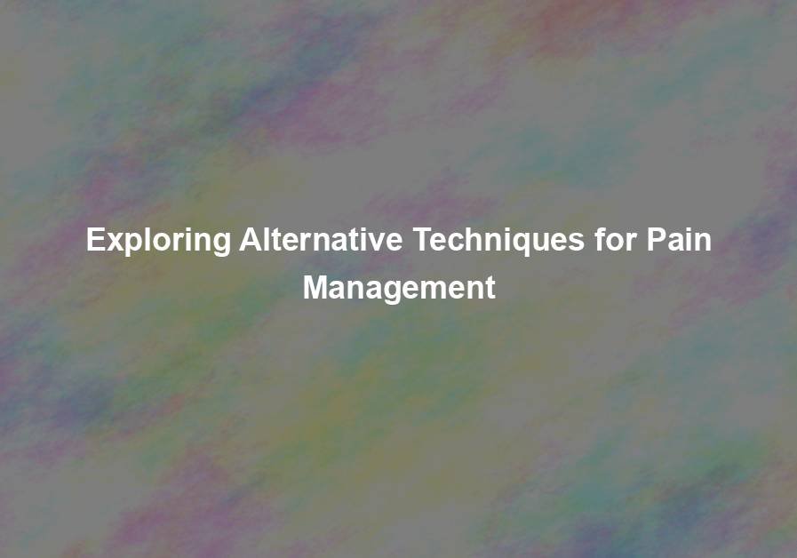 Exploring Alternative Techniques for Pain Management